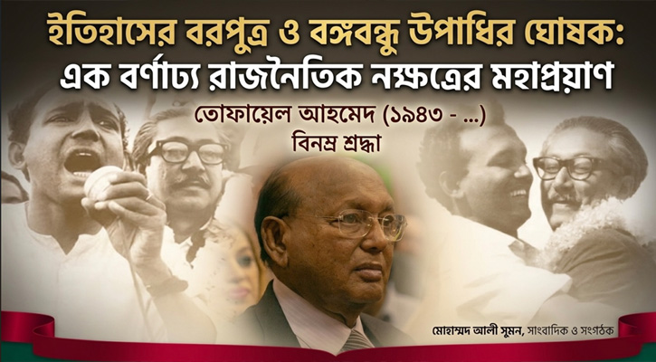 ইতিহাসের বরপুত্র ও বঙ্গবন্ধু উপাধির ঘোষক: এক বর্নাঢ্য রাজনৈতিক নক্ষত্রের মহাপ্রয়াণ