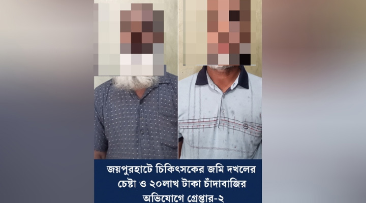 জয়পুরহাটে চিকিৎসকের জমি দখল ও চাঁদাবাজির অভিযোগে ২ জন গ্রেপ্তার
